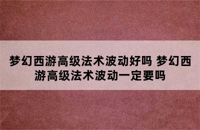 梦幻西游高级法术波动好吗 梦幻西游高级法术波动一定要吗